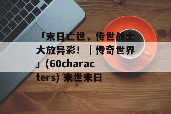 「末日亡世，传世战士大放异彩！｜传奇世界」(60characters) 末世末日