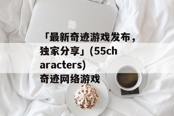 「最新奇迹游戏发布，独家分享」(55characters) 奇迹网络游戏