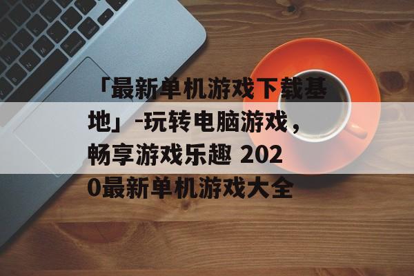 「最新单机游戏下载基地」-玩转电脑游戏，畅享游戏乐趣 2020最新单机游戏大全