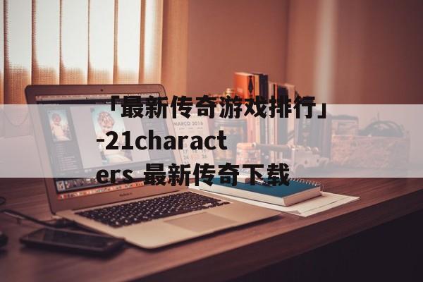 「最新传奇游戏排行」-21characters 最新传奇下载