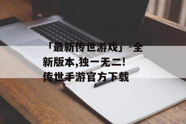 「最新传世游戏」-全新版本,独一无二! 传世手游官方下载