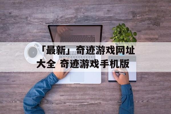 「最新」奇迹游戏网址大全 奇迹游戏手机版