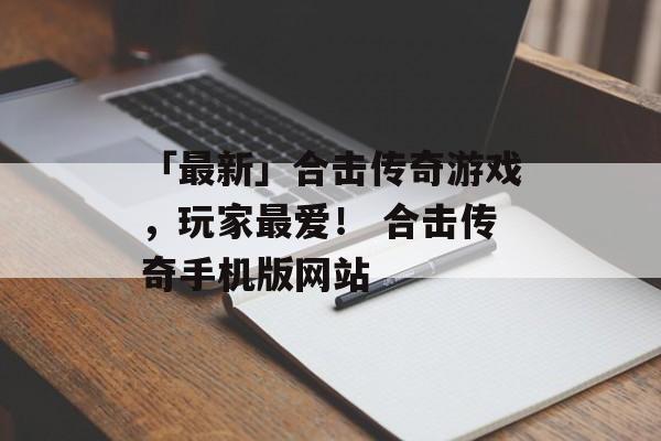 「最新」合击传奇游戏，玩家最爱！ 合击传奇手机版网站