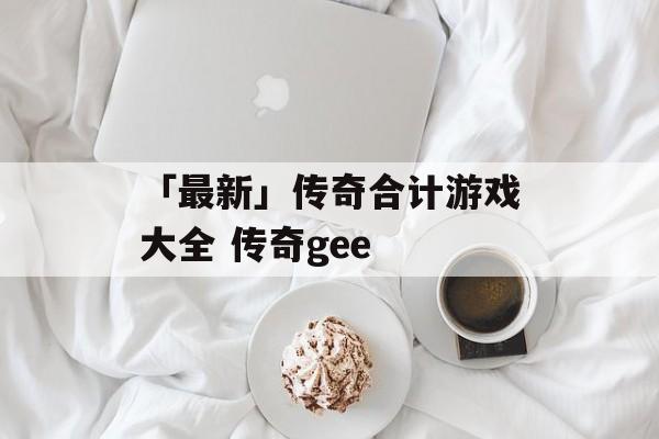 「最新」传奇合计游戏大全 传奇gee