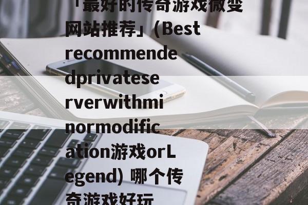 「最好的传奇游戏微变网站推荐」(Bestrecommendedprivateserverwithminormodification游戏orLegend) 哪个传奇游戏好玩