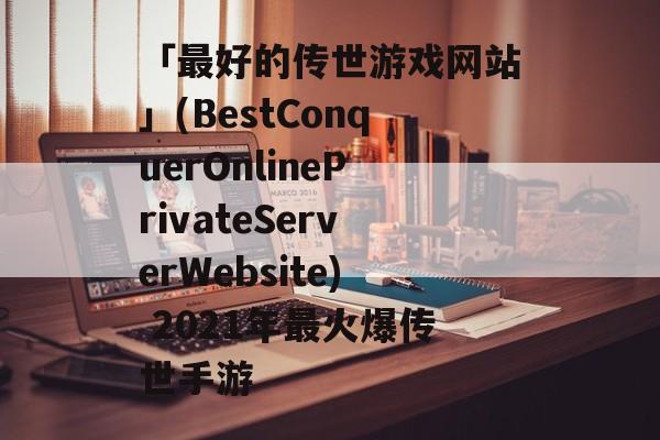 「最好的传世游戏网站」(BestConquerOnlinePrivateServerWebsite) 2021年最火爆传世手游