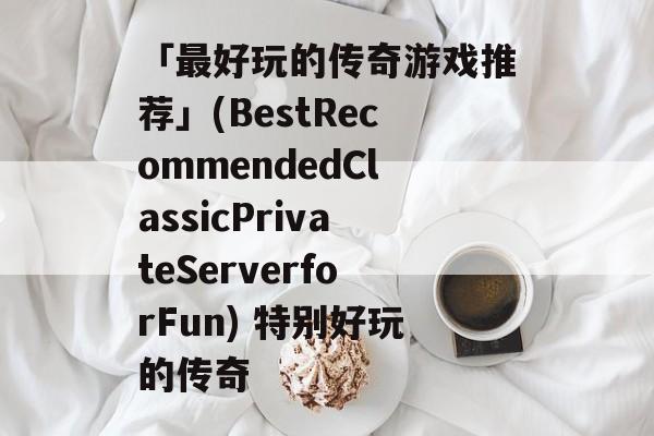 「最好玩的传奇游戏推荐」(BestRecommendedClassicPrivateServerforFun) 特别好玩的传奇
