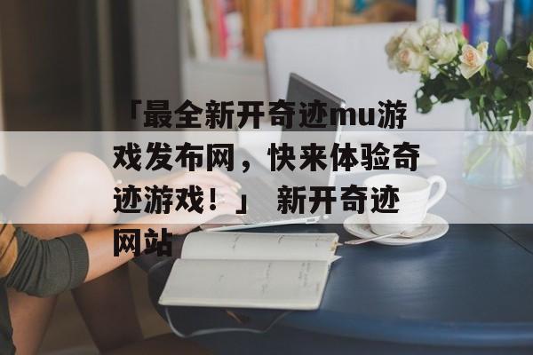 「最全新开奇迹mu游戏发布网，快来体验奇迹游戏！」 新开奇迹网站