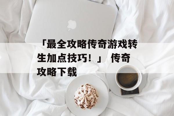 「最全攻略传奇游戏转生加点技巧！」 传奇攻略下载
