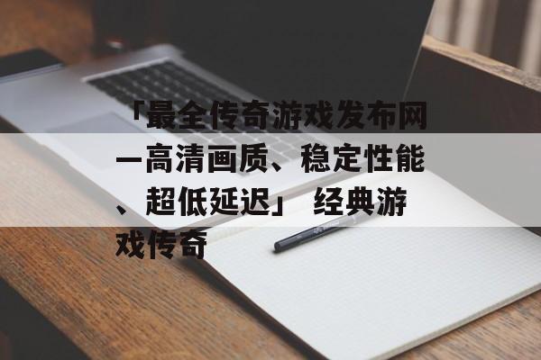 「最全传奇游戏发布网—高清画质、稳定性能、超低延迟」 经典游戏传奇