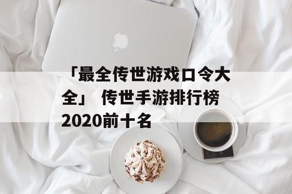 「最全传世游戏口令大全」 传世手游排行榜2020前十名