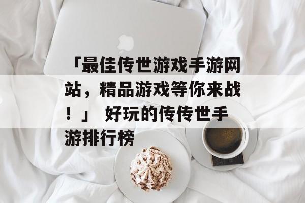 「最佳传世游戏手游网站，精品游戏等你来战！」 好玩的传传世手游排行榜