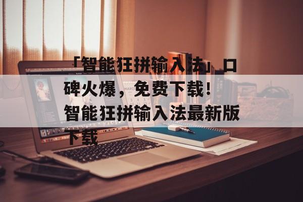 「智能狂拼输入法」口碑火爆，免费下载！ 智能狂拼输入法最新版下载