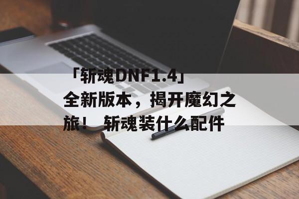 「斩魂DNF1.4」全新版本，揭开魔幻之旅！ 斩魂装什么配件