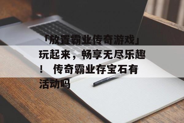 「放置霸业传奇游戏」玩起来，畅享无尽乐趣！ 传奇霸业存宝石有活动吗