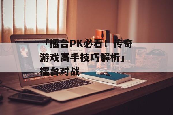 「擂台PK必看！传奇游戏高手技巧解析」 擂台对战