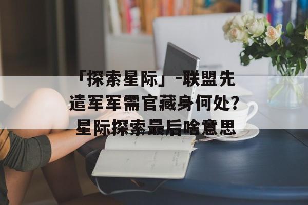 「探索星际」-联盟先遣军军需官藏身何处？ 星际探索最后啥意思