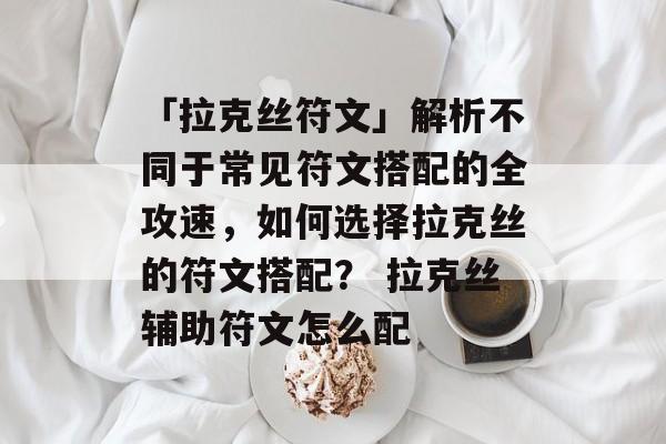 「拉克丝符文」解析不同于常见符文搭配的全攻速，如何选择拉克丝的符文搭配？ 拉克丝辅助符文怎么配