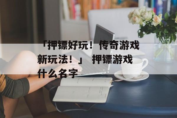 「押镖好玩！传奇游戏新玩法！」 押镖游戏什么名字