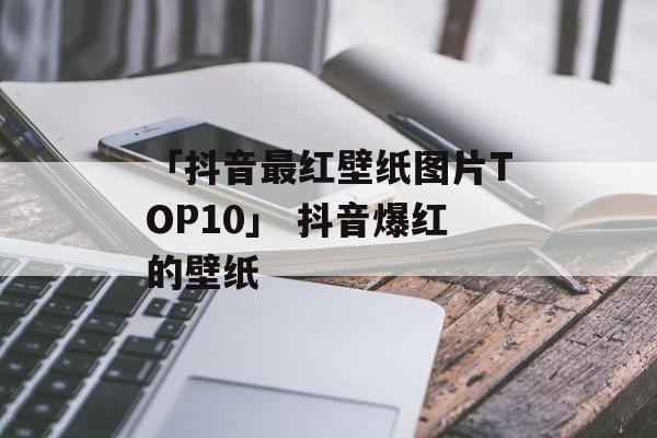 「抖音最红壁纸图片TOP10」 抖音爆红的壁纸