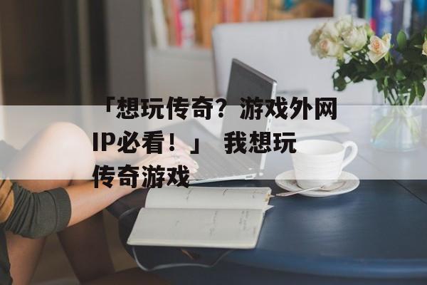 「想玩传奇？游戏外网IP必看！」 我想玩传奇游戏