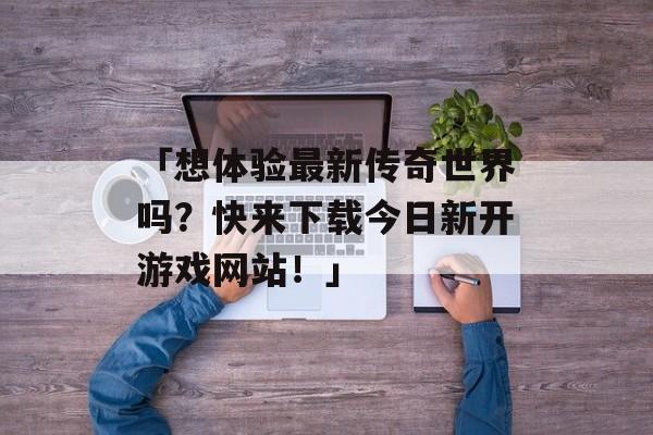 「想体验最新传奇世界吗？快来下载今日新开游戏网站！」