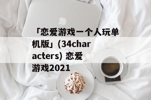 「恋爱游戏一个人玩单机版」(34characters) 恋爱游戏2021