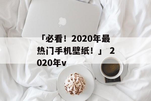 「必看！2020年最热门手机壁纸！」 2020年v