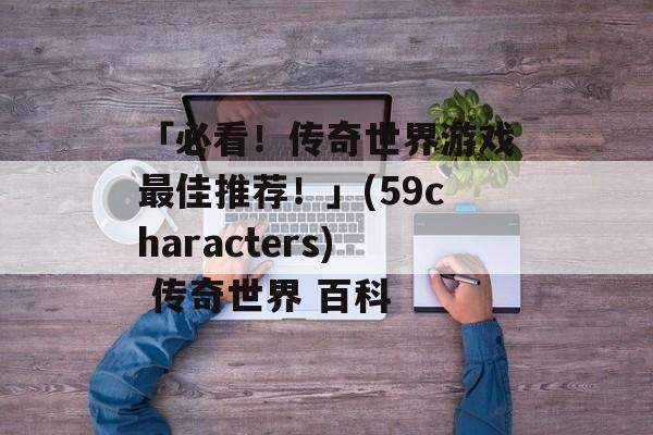 「必看！传奇世界游戏最佳推荐！」(59characters) 传奇世界 百科