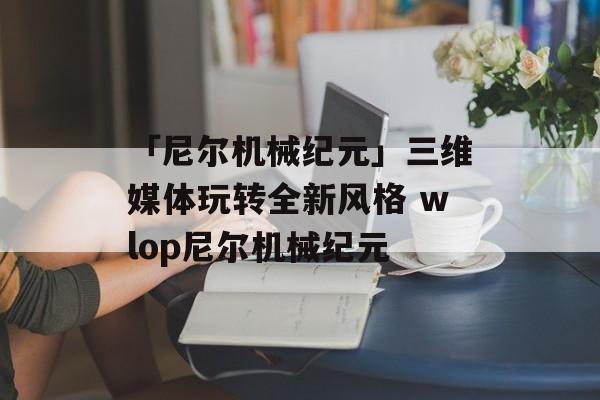 「尼尔机械纪元」三维媒体玩转全新风格 wlop尼尔机械纪元