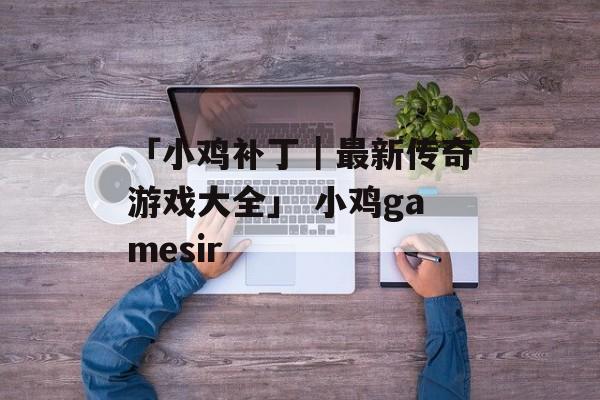 「小鸡补丁｜最新传奇游戏大全」 小鸡gamesir