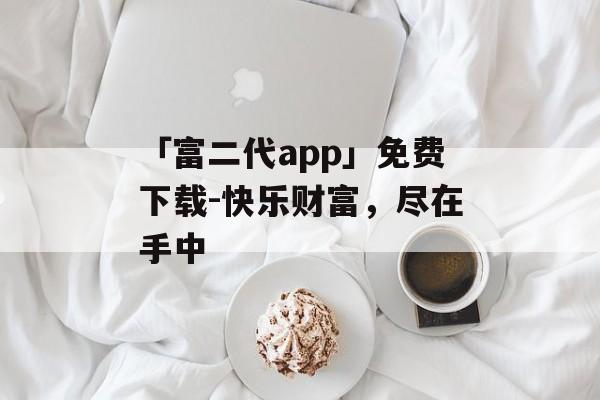 「富二代app」免费下载-快乐财富，尽在手中