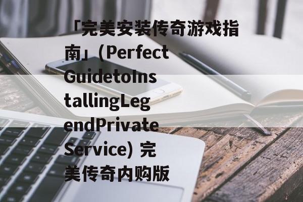 「完美安装传奇游戏指南」(PerfectGuidetoInstallingLegendPrivateService) 完美传奇内购版