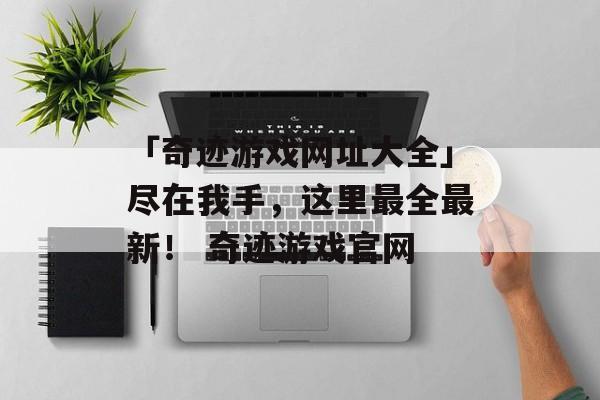 「奇迹游戏网址大全」尽在我手，这里最全最新！ 奇迹游戏官网