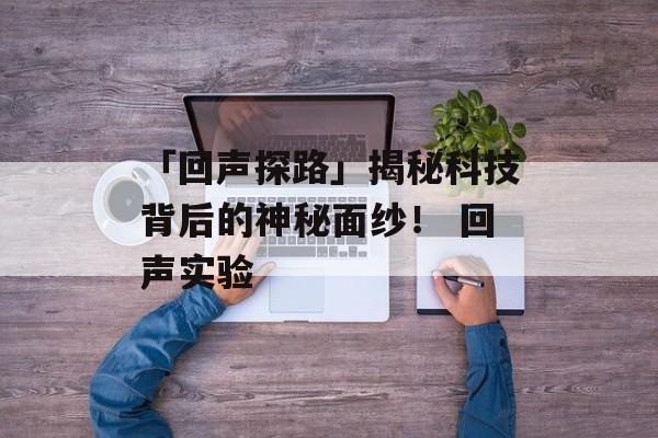 「回声探路」揭秘科技背后的神秘面纱！ 回声实验