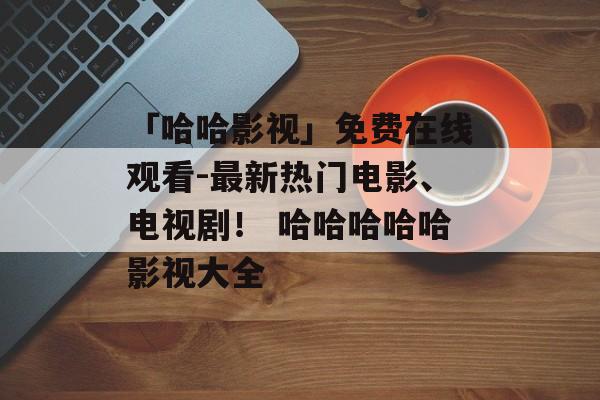 「哈哈影视」免费在线观看-最新热门电影、电视剧！ 哈哈哈哈哈影视大全