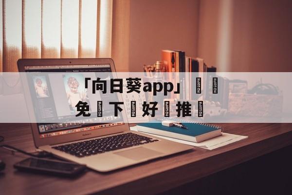 「向日葵app」視頻免費下載好評推薦