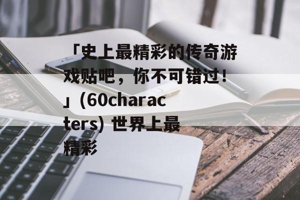 「史上最精彩的传奇游戏贴吧，你不可错过！」(60characters) 世界上最精彩