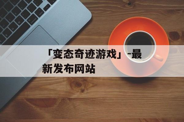 「变态奇迹游戏」-最新发布网站