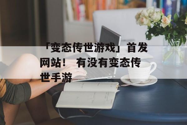 「变态传世游戏」首发网站！ 有没有变态传世手游