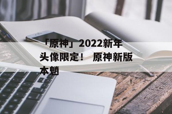 「原神」2022新年头像限定！ 原神新版本魈