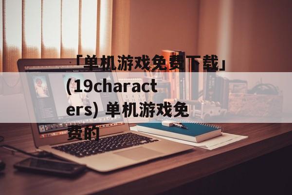 「单机游戏免费下载」(19characters) 单机游戏免费的