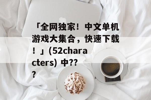 「全网独家！中文单机游戏大集合，快速下载！」(52characters) 中???