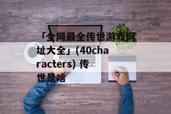 「全网最全传世游戏网址大全」(40characters) 传世是啥