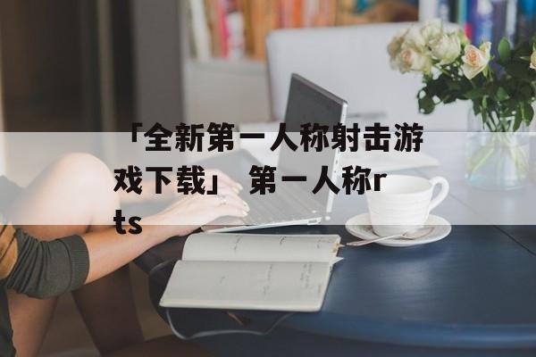 「全新第一人称射击游戏下载」 第一人称rts