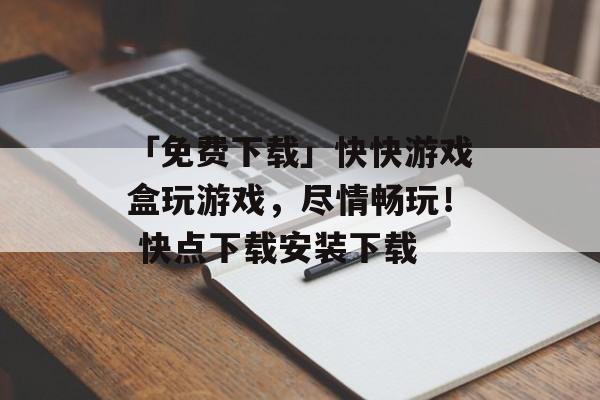 「免费下载」快快游戏盒玩游戏，尽情畅玩！ 快点下载安装下载