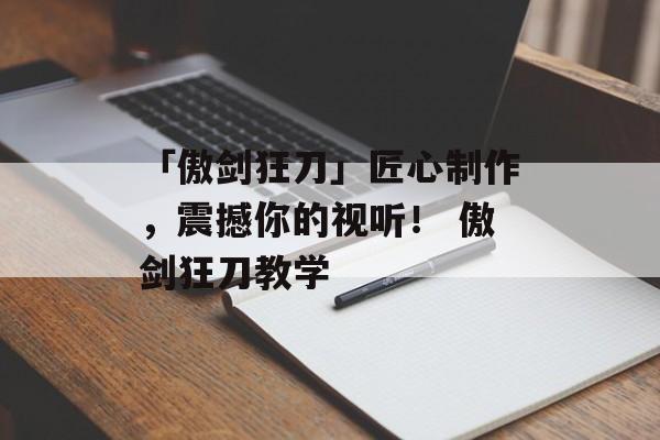 「傲剑狂刀」匠心制作，震撼你的视听！ 傲剑狂刀教学
