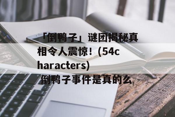 「倒鸭子」谜团揭秘真相令人震惊！(54characters) 倒鸭子事件是真的么