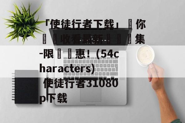 「使徒行者下载」讓你輕鬆收看最新熱門劇集-限時優惠！(54characters) 使徒行者31080p下载