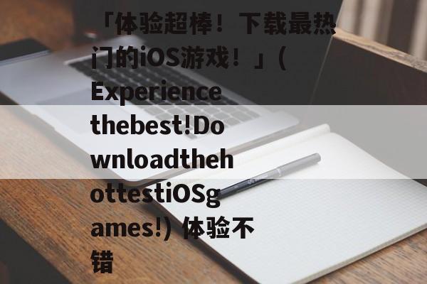 「体验超棒！下载最热门的iOS游戏！」(Experiencethebest!DownloadthehottestiOSgames!) 体验不错